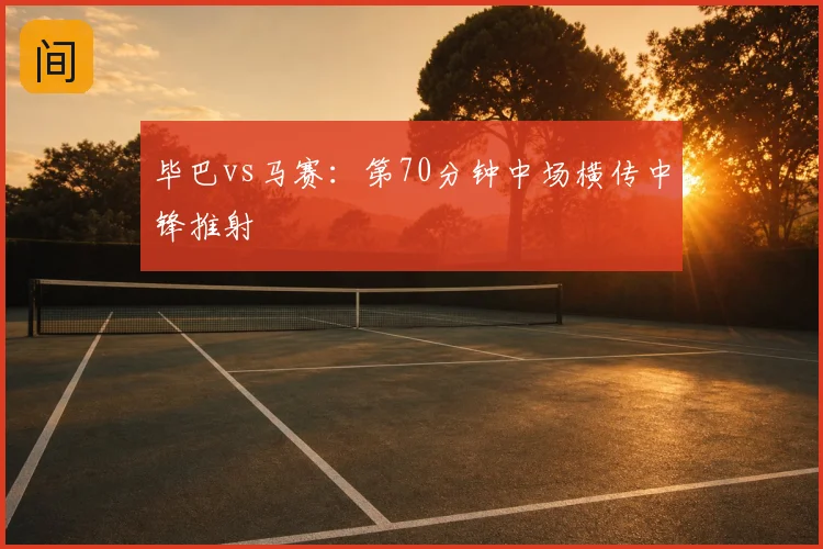 毕巴vs马赛:第70分钟中场横传中锋推射