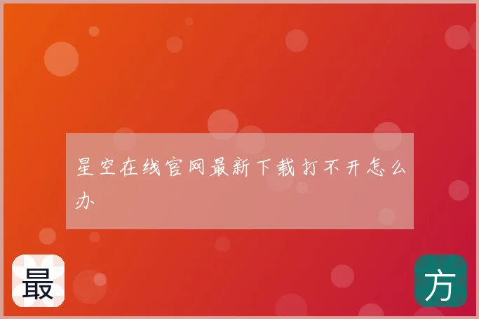 星空在线官网最新下载打不开怎么办