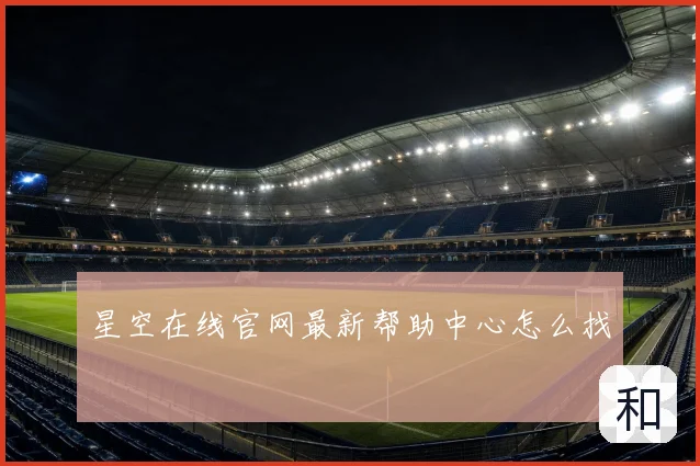 星空在线官网最新帮助中心怎么找