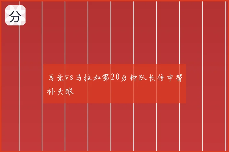 马竞vs马拉加第20分钟队长传中替补头球
