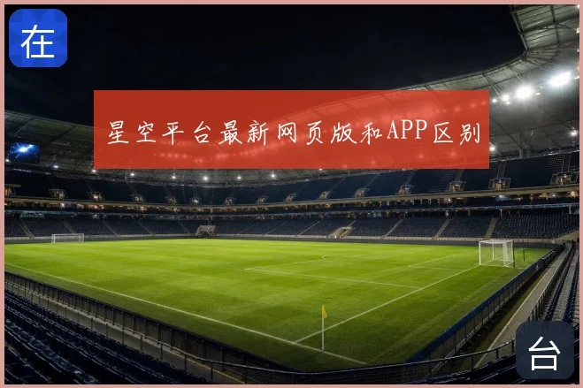 星空平台最新网页版和APP区别