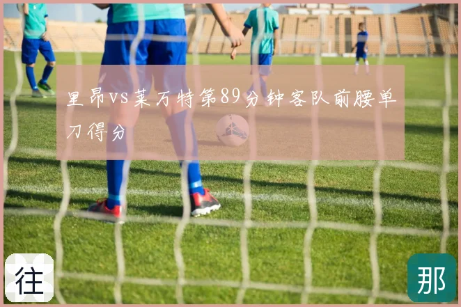 里昂vs莱万特第89分钟客队前腰单刀得分
