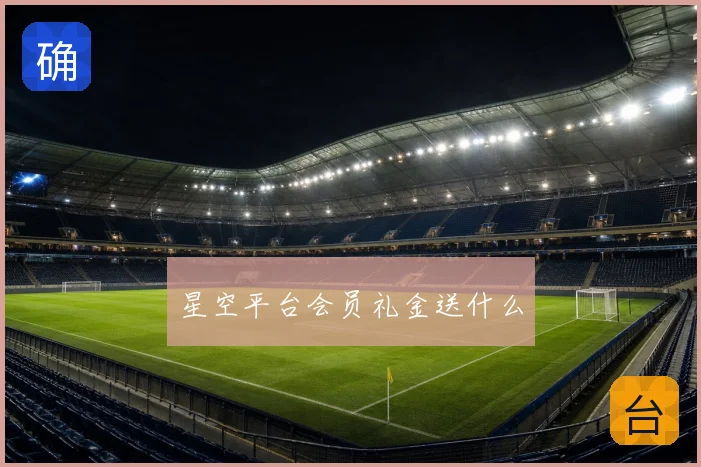 星空平台会员礼金送什么